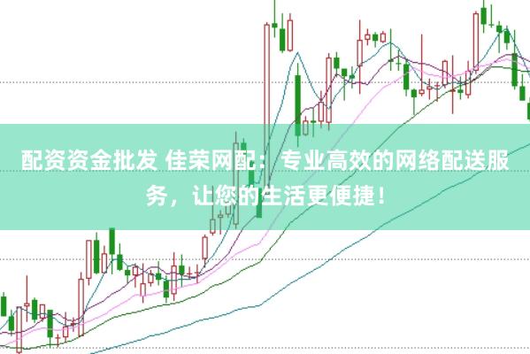 配资资金批发 佳荣网配：专业高效的网络配送服务，让您的生活更便捷！