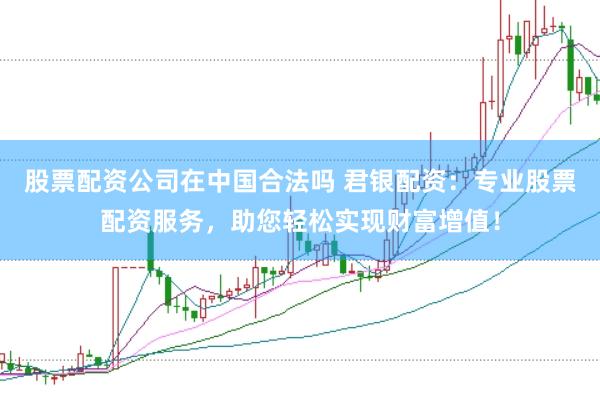 股票配资公司在中国合法吗 君银配资：专业股票配资服务，助您轻松实现财富增值！