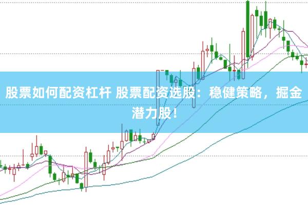 股票如何配资杠杆 股票配资选股：稳健策略，掘金潜力股！