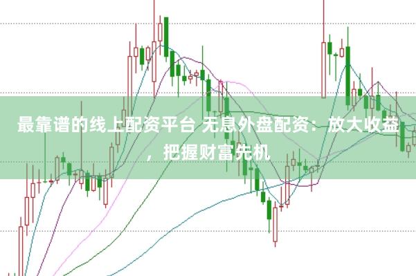 最靠谱的线上配资平台 无息外盘配资：放大收益，把握财富先机
