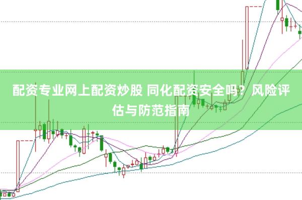 配资专业网上配资炒股 同化配资安全吗？风险评估与防范指南