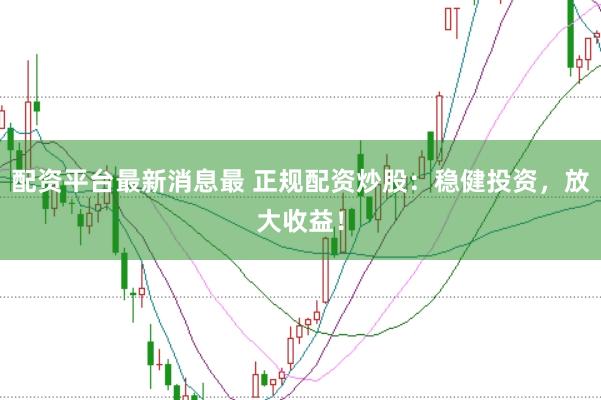 配资平台最新消息最 正规配资炒股：稳健投资，放大收益！
