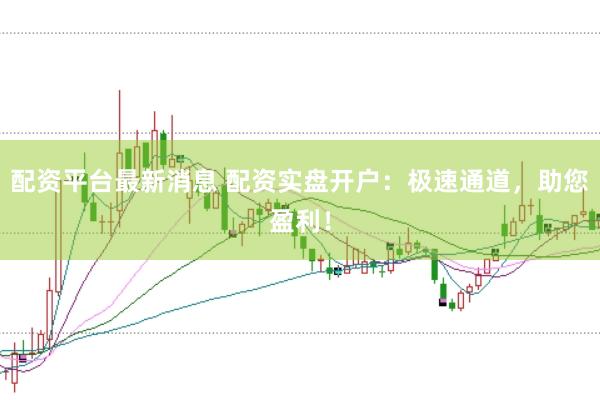 配资平台最新消息 配资实盘开户：极速通道，助您盈利！