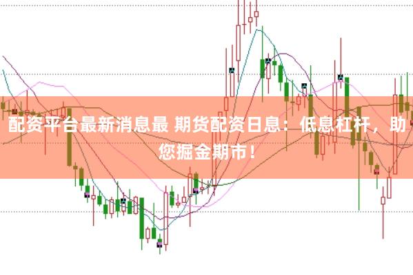 配资平台最新消息最 期货配资日息：低息杠杆，助您掘金期市！