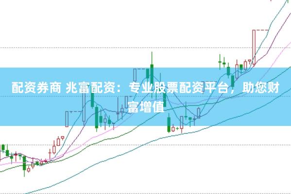 配资券商 兆富配资：专业股票配资平台，助您财富增值
