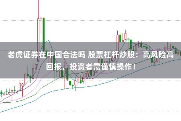 老虎证券在中国合法吗 股票杠杆炒股：高风险高回报，投资者需谨慎操作！