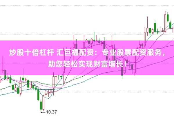 炒股十倍杠杆 汇巨福配资：专业股票配资服务，助您轻松实现财富增长！