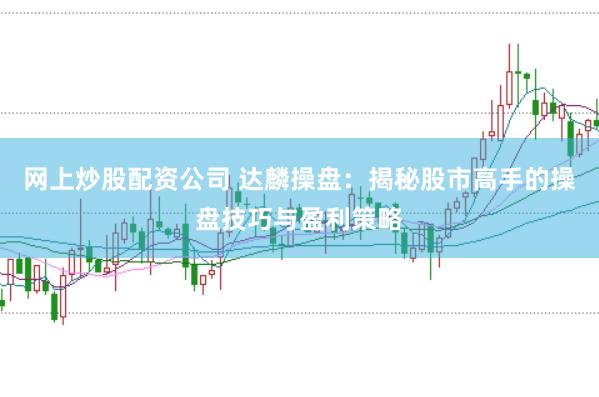 网上炒股配资公司 达麟操盘：揭秘股市高手的操盘技巧与盈利策略
