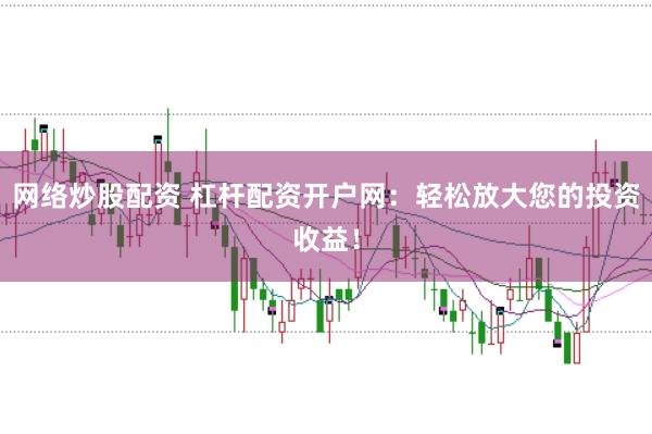 网络炒股配资 杠杆配资开户网：轻松放大您的投资收益！