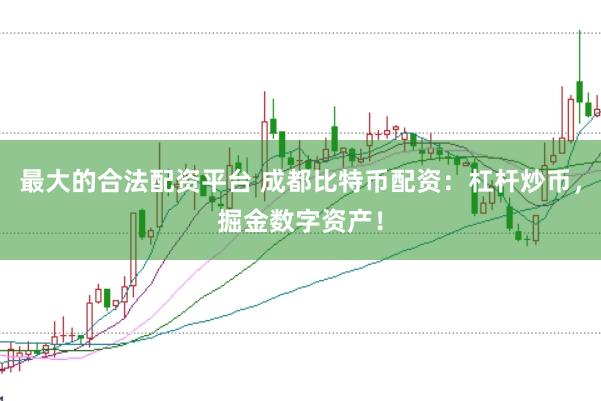 最大的合法配资平台 成都比特币配资：杠杆炒币，掘金数字资产！