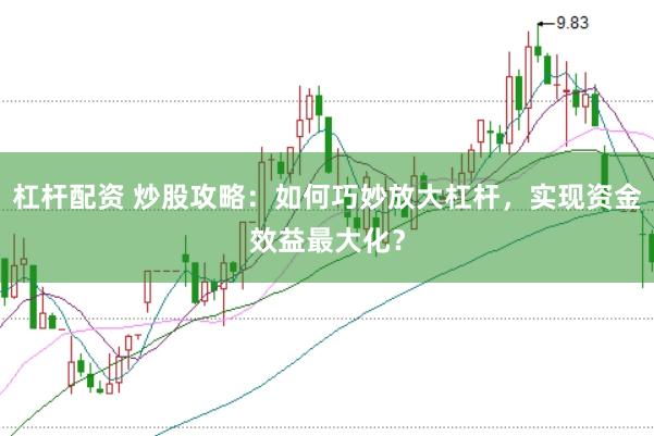 杠杆配资 炒股攻略：如何巧妙放大杠杆，实现资金效益最大化？