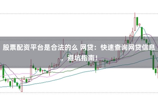 股票配资平台是合法的么 网贷:快速查询网贷信息,避坑指南!