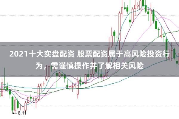 2021十大实盘配资 股票配资属于高风险投资行为，需谨慎操作并了解相关风险