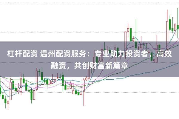 杠杆配资 温州配资服务:专业助力投资者,高效融资,共创财富新篇章