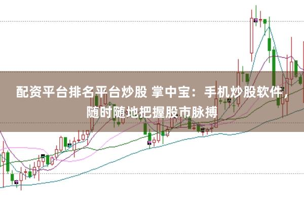 配资平台排名平台炒股 掌中宝：手机炒股软件，随时随地把握股市脉搏