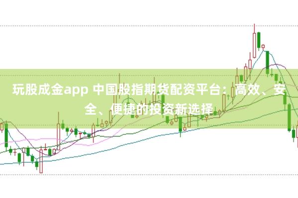 玩股成金app 中国股指期货配资平台：高效、安全、便捷的投资新选择