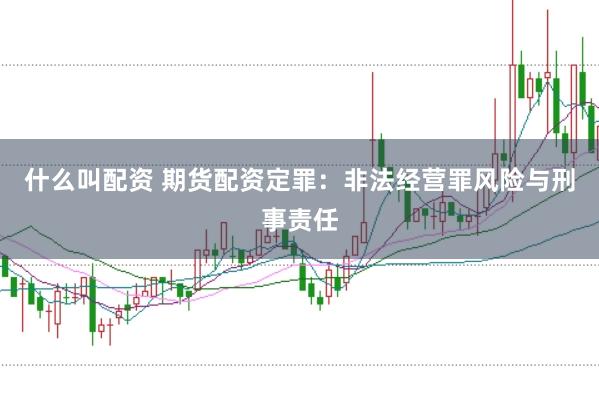 什么叫配资 期货配资定罪：非法经营罪风险与刑事责任