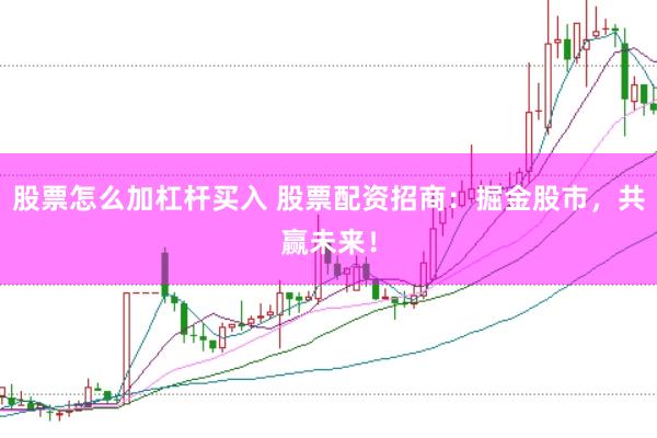 股票怎么加杠杆买入 股票配资招商：掘金股市，共赢未来！