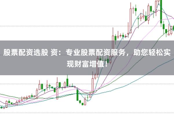 股票配资选股 资:专业股票配资服务,助您轻松实现财富增值!
