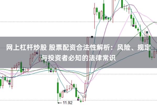 网上杠杆炒股 股票配资合法性解析：风险、规定与投资者必知的法律常识