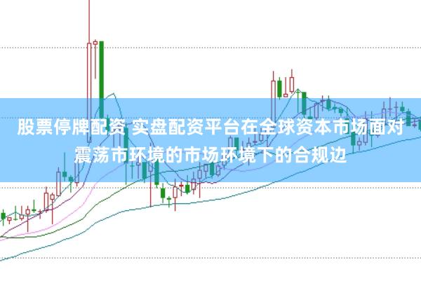 股票停牌配资 实盘配资平台在全球资本市场面对震荡市环境的市场环境下的合规边