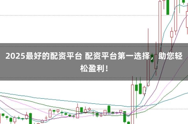 2025最好的配资平台 配资平台第一选择,助您轻松盈利!