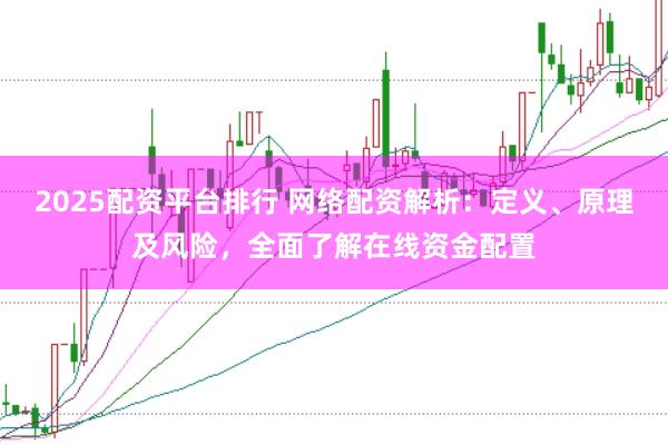 2025配资平台排行 网络配资解析：定义、原理及风险，全面了解在线资金配置