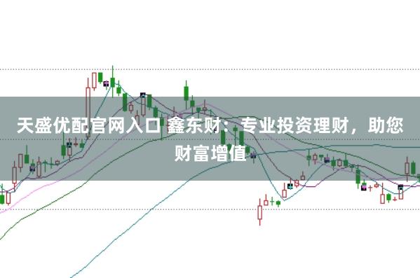天盛优配官网入口 鑫东财：专业投资理财，助您财富增值