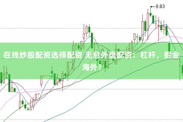在线炒股配资选择配资 无息外盘配资:杠杆,掘金海外!