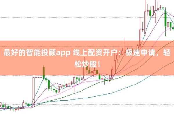 最好的智能投顾app 线上配资开户：极速申请，轻松炒股！