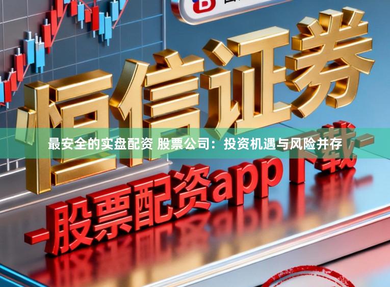 最安全的实盘配资 股票公司:投资机遇与风险并存