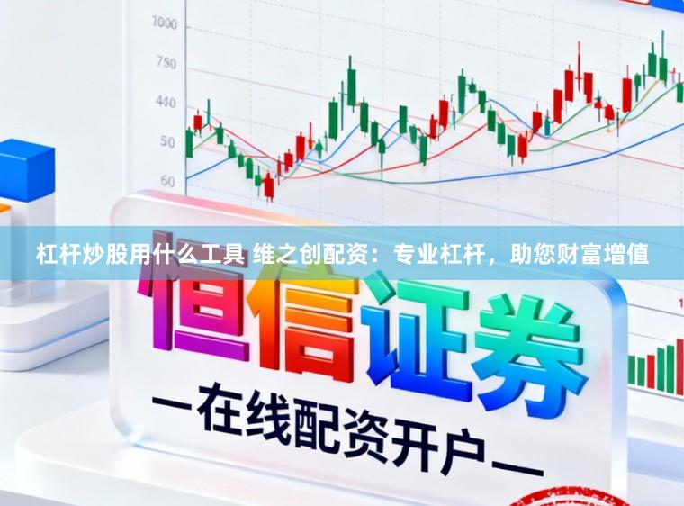 杠杆炒股用什么工具 维之创配资：专业杠杆，助您财富增值