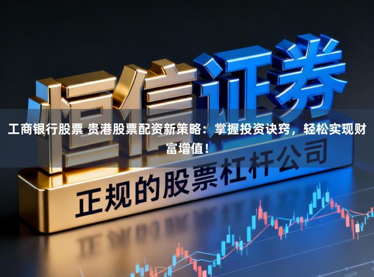工商银行股票 贵港股票配资新策略:掌握投资诀窍,轻松实现财富增值!
