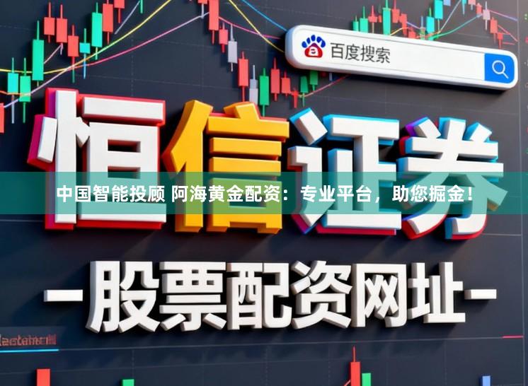 中国智能投顾 阿海黄金配资:专业平台,助您掘金!