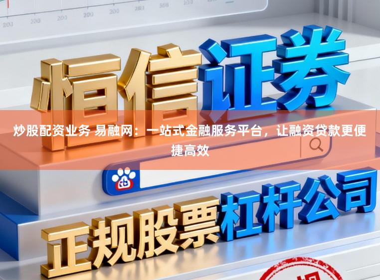 炒股配资业务 易融网:一站式金融服务平台,让融资贷款更便捷高效