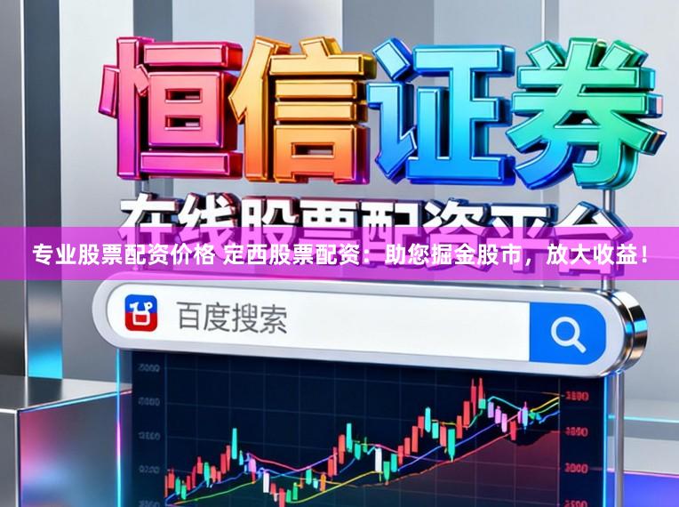 专业股票配资价格 定西股票配资：助您掘金股市，放大收益！