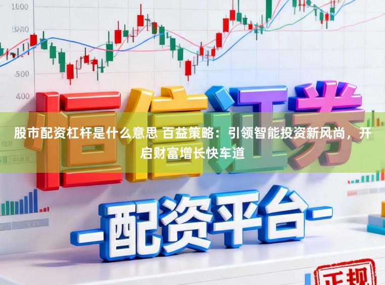 股市配资杠杆是什么意思 百益策略:引领智能投资新风尚,开启财富增长快车道