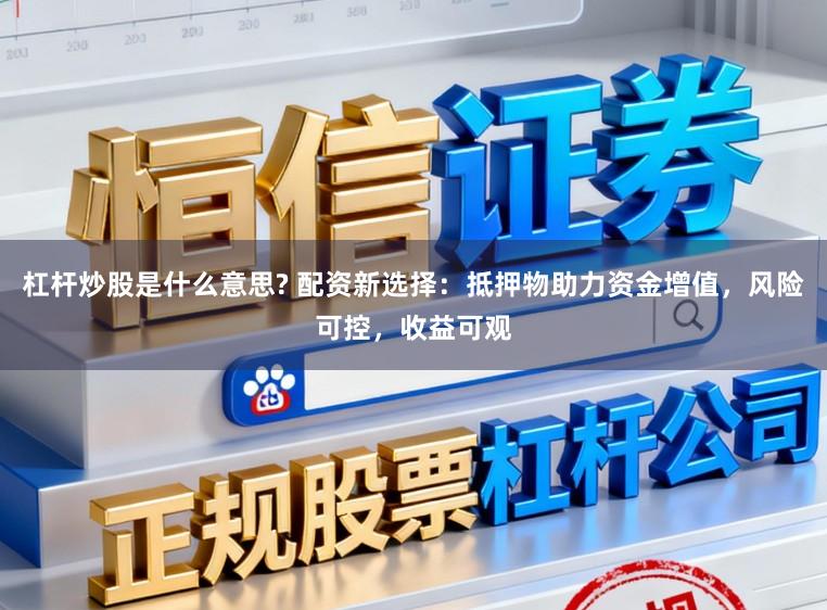 杠杆炒股是什么意思? 配资新选择：抵押物助力资金增值，风险可控，收益可观