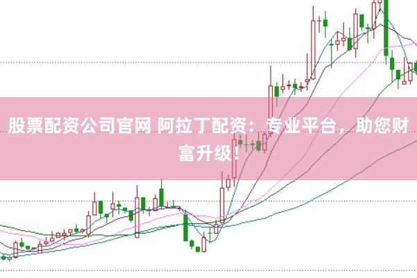 股票配资公司官网 阿拉丁配资：专业平台，助您财富升级！