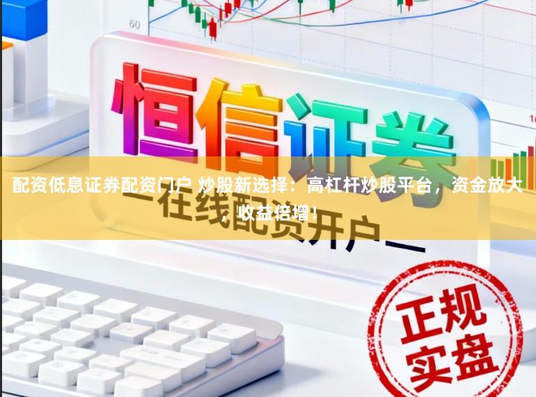 配资低息证券配资门户 炒股新选择：高杠杆炒股平台，资金放大，收益倍增！