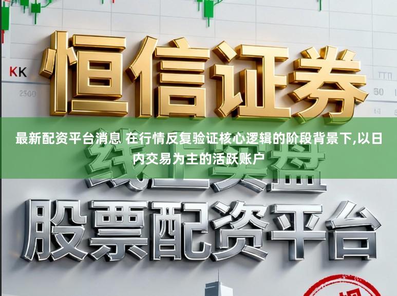 最新配资平台消息 在行情反复验证核心逻辑的阶段背景下,以日内交易为主的活跃账户