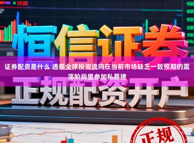 证券配资是什么 透视全球投资流向在当前市场缺乏一致预期的震荡阶段里参加私募建