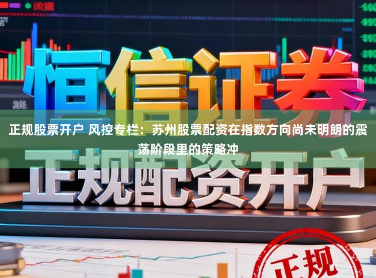 正规股票开户 风控专栏：苏州股票配资在指数方向尚未明朗的震荡阶段里的策略冲