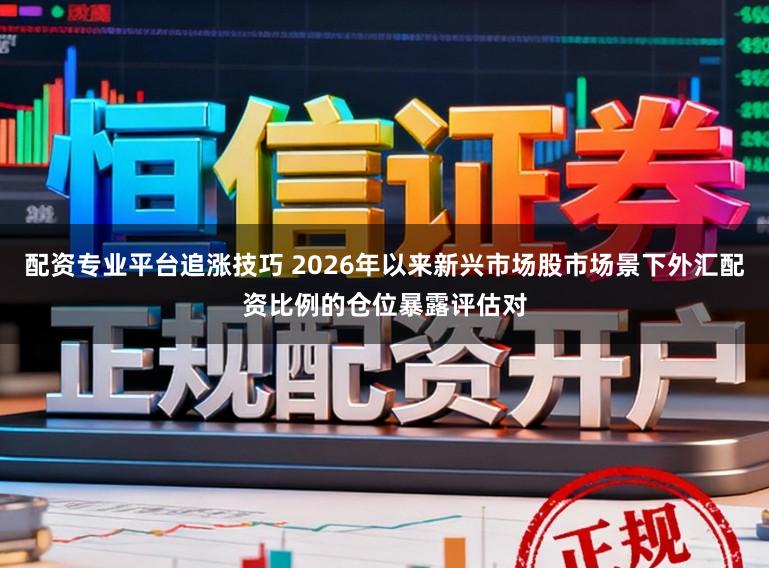 配资专业平台追涨技巧 2026年以来新兴市场股市场景下外汇配资比例的仓位暴露评估对
