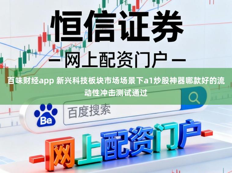 百味财经app 新兴科技板块市场场景下a1炒股神器哪款好的流动性冲击测试通过