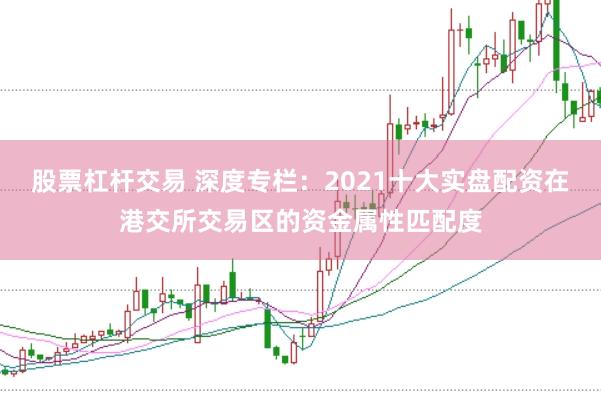 股票杠杆交易 深度专栏:2021十大实盘配资在港交所交易区的资金属性匹配度