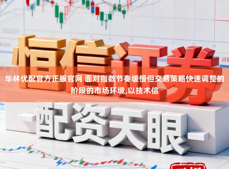 华林优配官方正版官网 面对指数节奏缓慢但交易策略快速调整的阶段的市场环境，以技术信