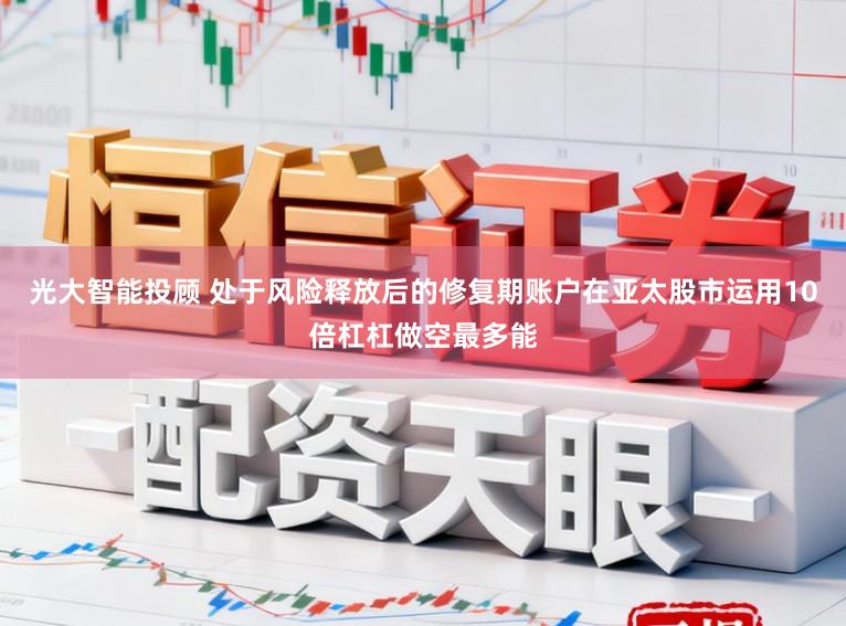 光大智能投顾 处于风险释放后的修复期账户在亚太股市运用10倍杠杠做空最多能