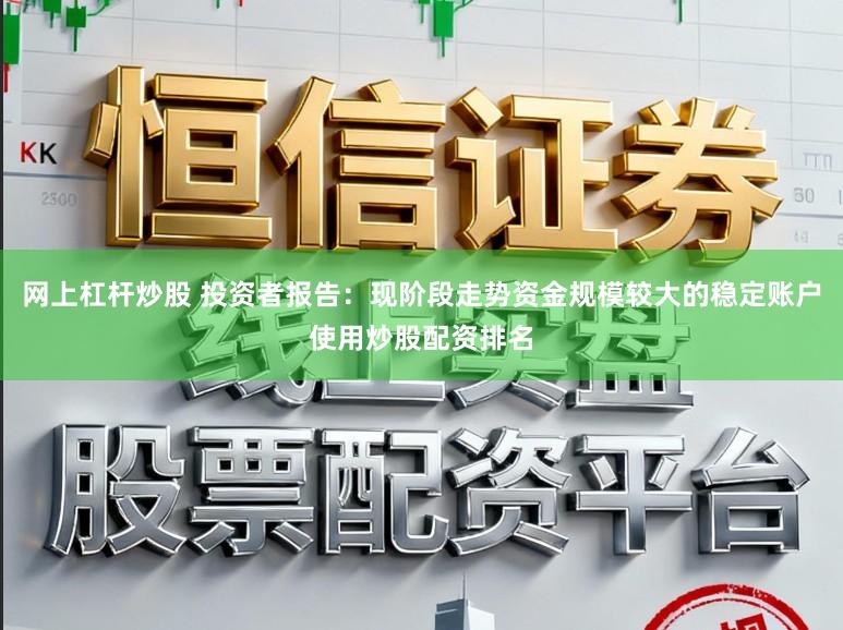 网上杠杆炒股 投资者报告:现阶段走势资金规模较大的稳定账户使用炒股配资排名