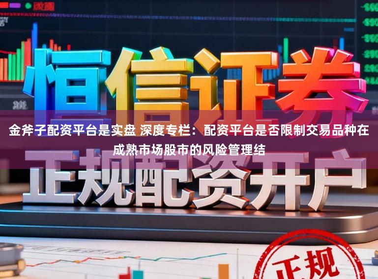 金斧子配资平台是实盘 深度专栏：配资平台是否限制交易品种在成熟市场股市的风险管理结